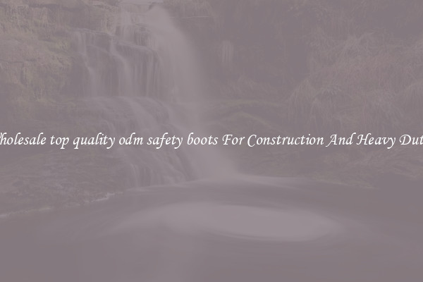 Buy Wholesale top quality odm safety boots For Construction And Heavy Duty Work