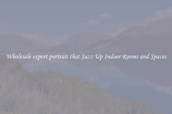 Wholesale export portrait that Jazz Up Indoor Rooms and Spaces