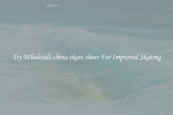 Try Wholesale china skate shoes For Improved Skating