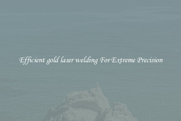 Efficient gold laser welding For Extreme Precision