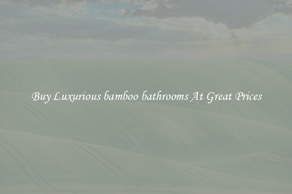 Buy Luxurious bamboo bathrooms At Great Prices