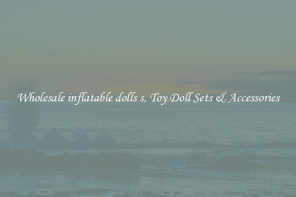 Wholesale inflatable dolls s, Toy Doll Sets & Accessories