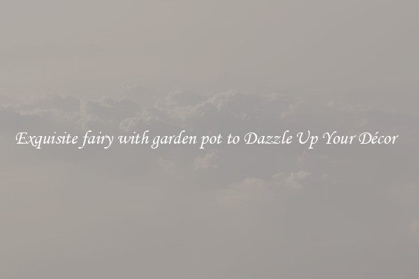 Exquisite fairy with garden pot to Dazzle Up Your Décor  