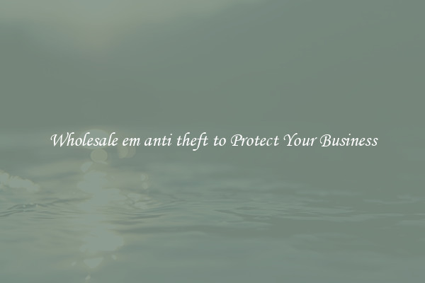 Wholesale em anti theft to Protect Your Business