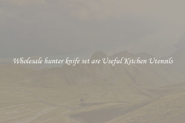 Wholesale hunter knife set are Useful Kitchen Utensils