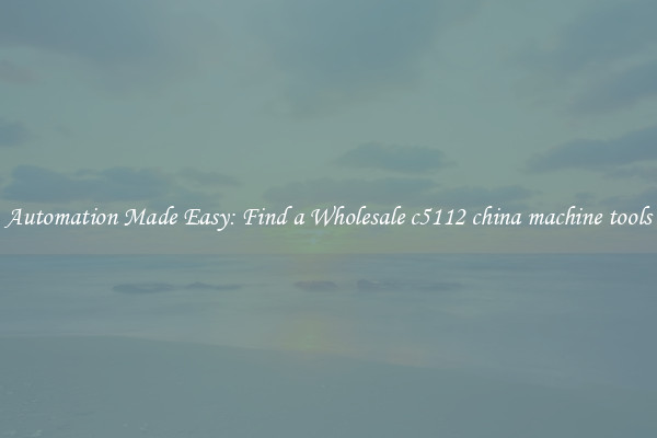  Automation Made Easy: Find a Wholesale c5112 china machine tools 