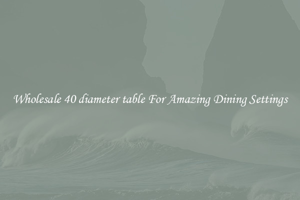 Wholesale 40 diameter table For Amazing Dining Settings