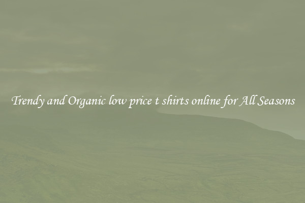 Trendy and Organic low price t shirts online for All Seasons