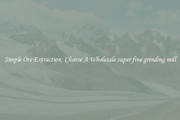 Simple Ore Extraction: Choose A Wholesale super fine grinding mill