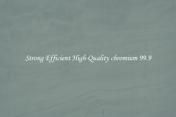 Strong Efficient High-Quality chromium 99.9