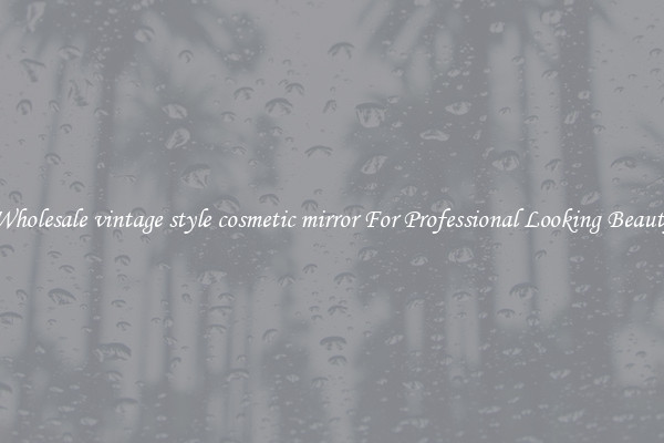 Wholesale vintage style cosmetic mirror For Professional Looking Beauty