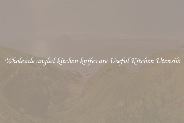 Wholesale angled kitchen knifes are Useful Kitchen Utensils