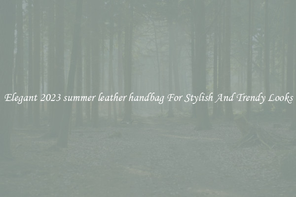Elegant 2023 summer leather handbag For Stylish And Trendy Looks