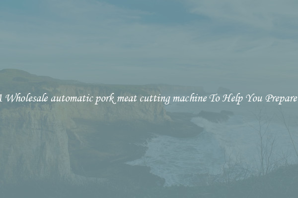 Get A Wholesale automatic pork meat cutting machine To Help You Prepare Meat