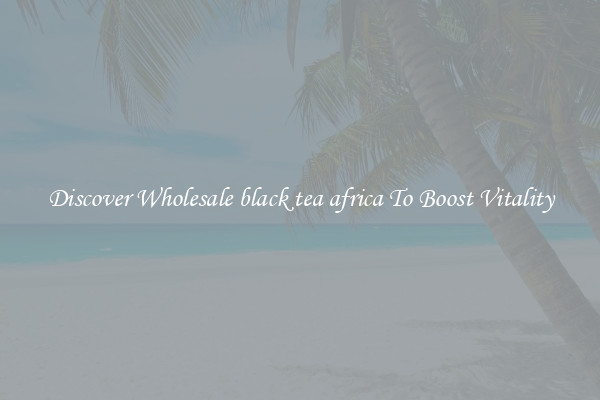 Discover Wholesale black tea africa To Boost Vitality