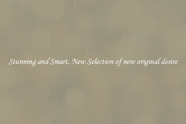 Stunning and Smart, New Selection of new original desire
