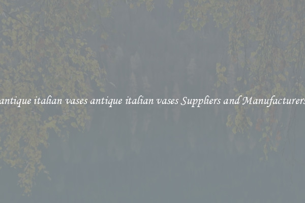 antique italian vases antique italian vases Suppliers and Manufacturers