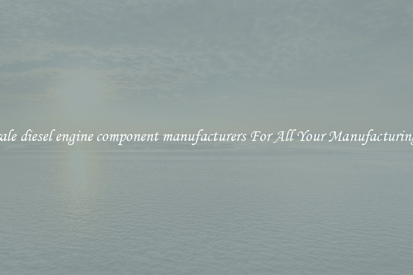 Wholesale diesel engine component manufacturers For All Your Manufacturing Needs
