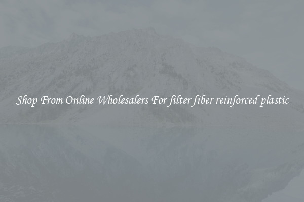 Shop From Online Wholesalers For filter fiber reinforced plastic