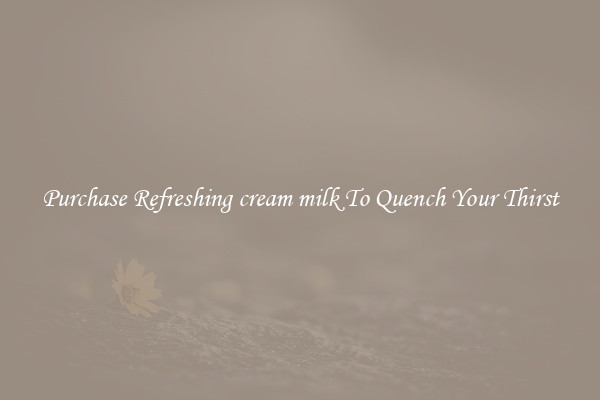 Purchase Refreshing cream milk To Quench Your Thirst