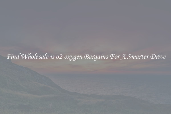 Find Wholesale is o2 oxygen Bargains For A Smarter Drive