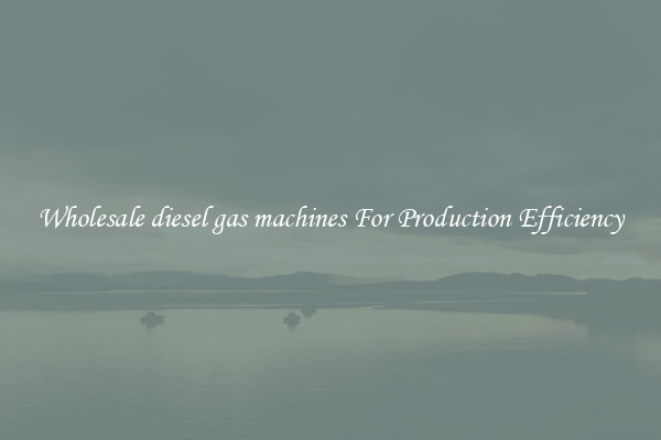 Wholesale diesel gas machines For Production Efficiency