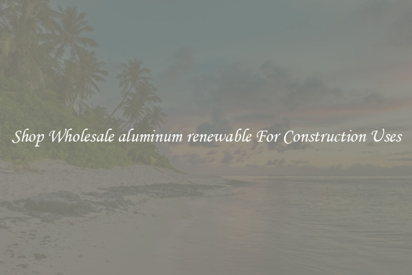 Shop Wholesale aluminum renewable For Construction Uses