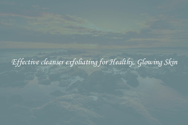 Effective cleanser exfoliating for Healthy, Glowing Skin