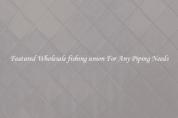 Featured Wholesale fishing union For Any Piping Needs