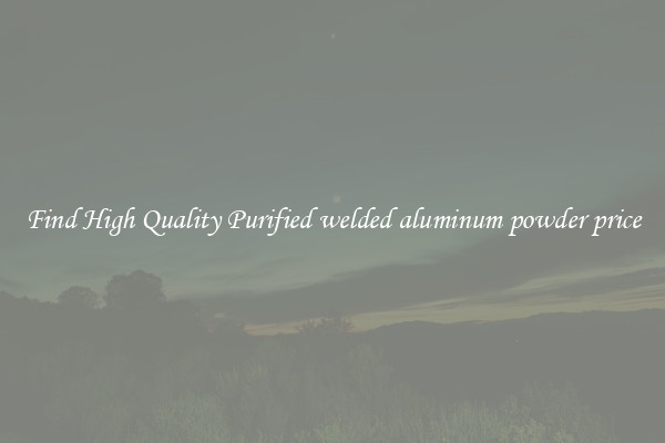 Find High Quality Purified welded aluminum powder price