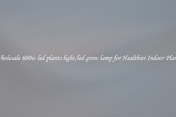 Wholesale 600w led plants light/led grow lamp for Healthier Indoor Plants