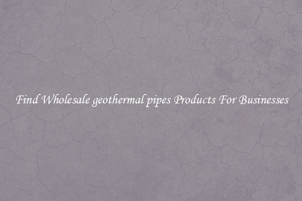 Find Wholesale geothermal pipes Products For Businesses