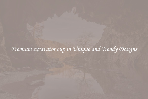 Premium excavator cup in Unique and Trendy Designs