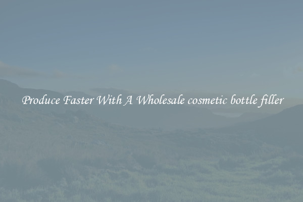Produce Faster With A Wholesale cosmetic bottle filler