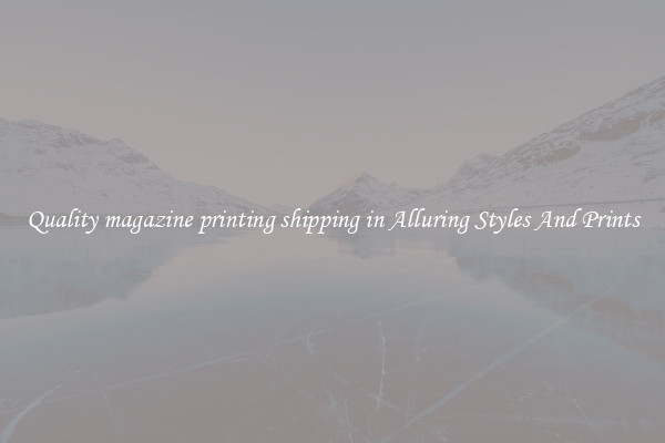 Quality magazine printing shipping in Alluring Styles And Prints