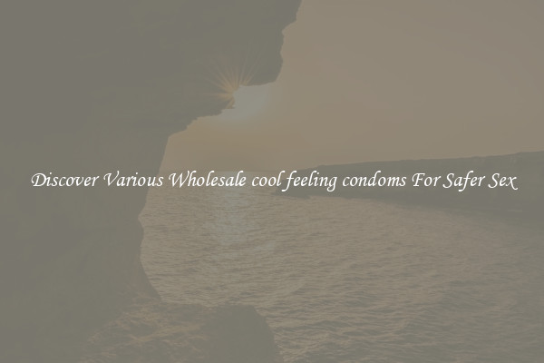 Discover Various Wholesale cool feeling condoms For Safer Sex
