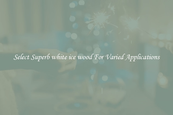 Select Superb white ice wood For Varied Applications