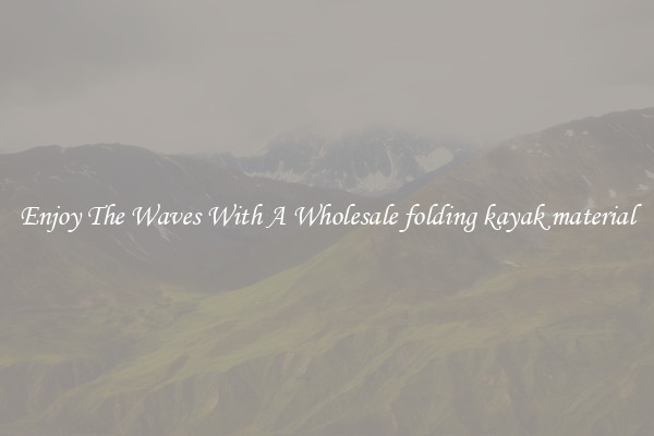 Enjoy The Waves With A Wholesale folding kayak material