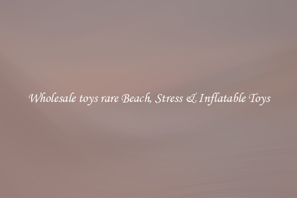 Wholesale toys rare Beach, Stress & Inflatable Toys