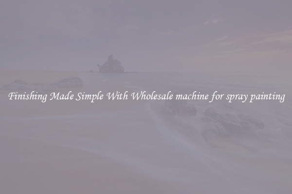 Finishing Made Simple With Wholesale machine for spray painting