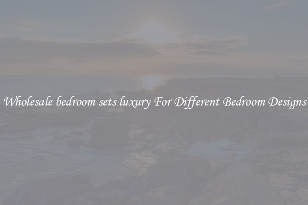 Wholesale bedroom sets luxury For Different Bedroom Designs