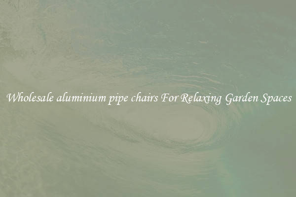 Wholesale aluminium pipe chairs For Relaxing Garden Spaces